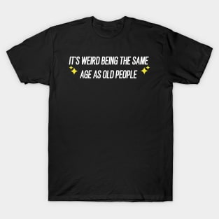 IT'S WEIRD BEING THE SAME AGE AS OLD PEOPLE T-Shirt